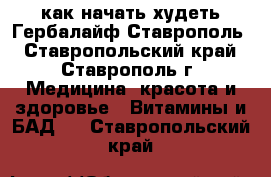 как начать худеть Гербалайф Ставрополь - Ставропольский край, Ставрополь г. Медицина, красота и здоровье » Витамины и БАД   . Ставропольский край